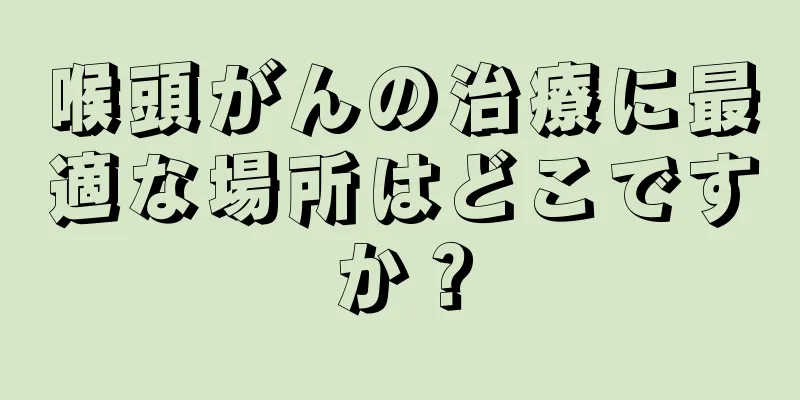 喉頭がんの治療に最適な場所はどこですか？