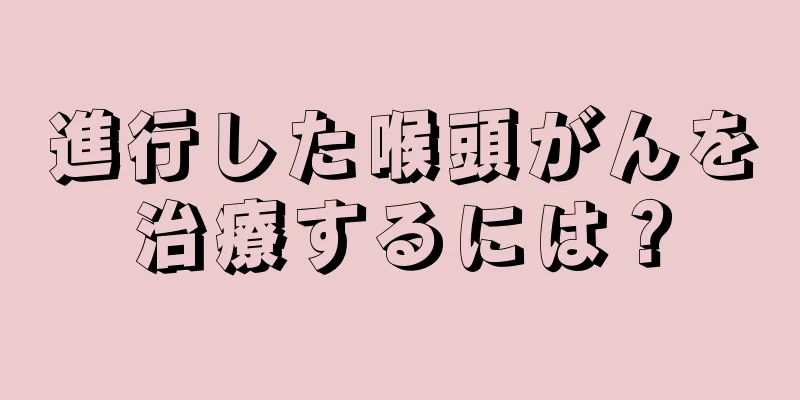 進行した喉頭がんを治療するには？
