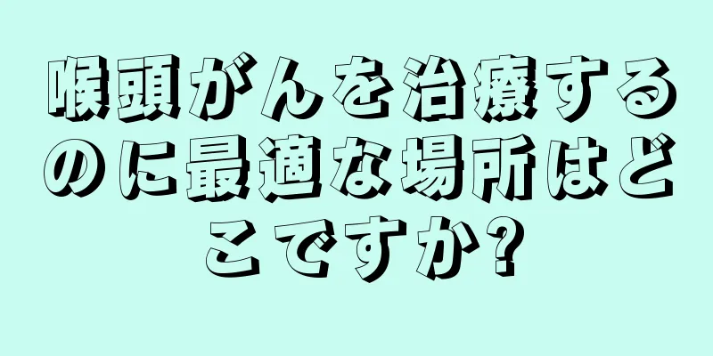 喉頭がんを治療するのに最適な場所はどこですか?