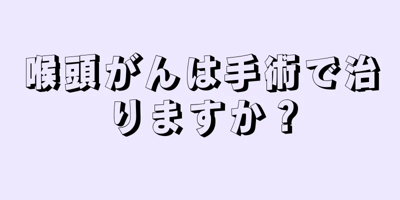 喉頭がんは手術で治りますか？
