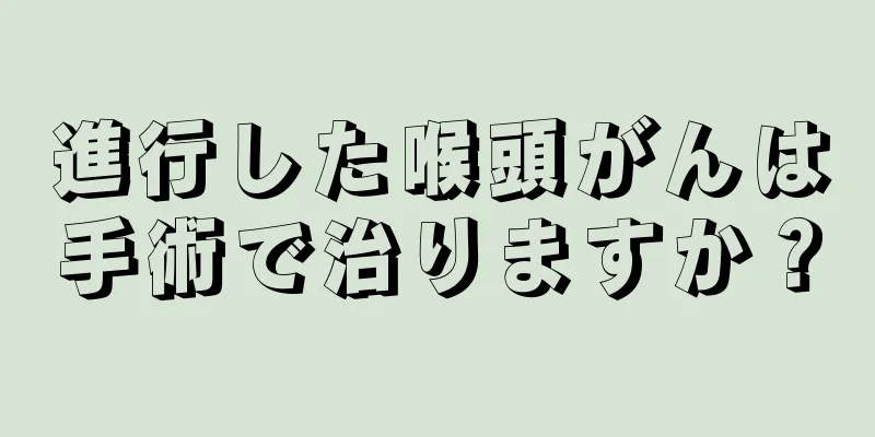 進行した喉頭がんは手術で治りますか？