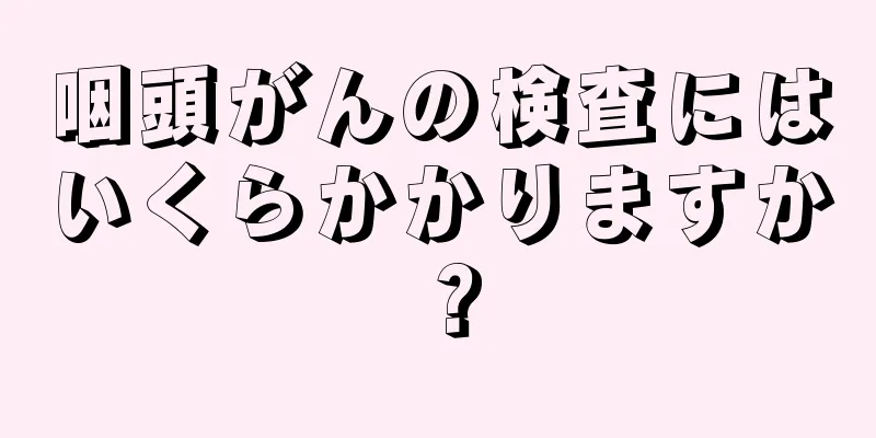 咽頭がんの検査にはいくらかかりますか？