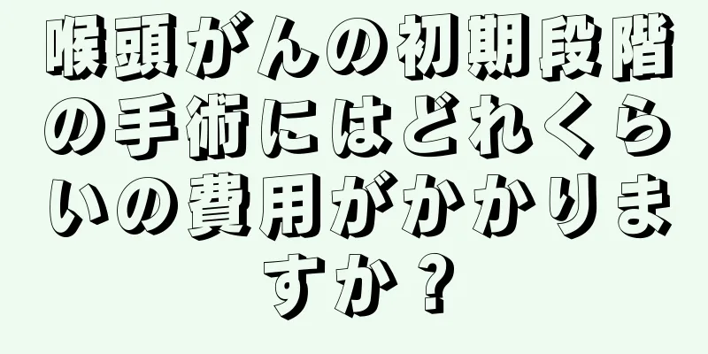 喉頭がんの初期段階の手術にはどれくらいの費用がかかりますか？