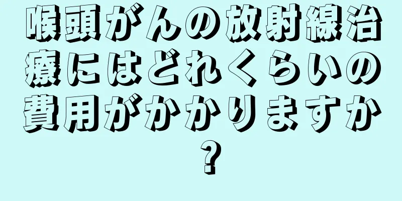 喉頭がんの放射線治療にはどれくらいの費用がかかりますか？