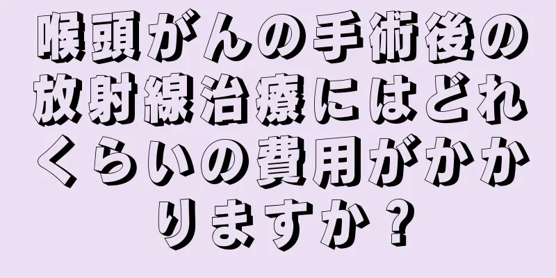 喉頭がんの手術後の放射線治療にはどれくらいの費用がかかりますか？
