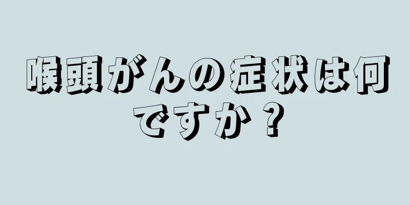 喉頭がんの症状は何ですか？