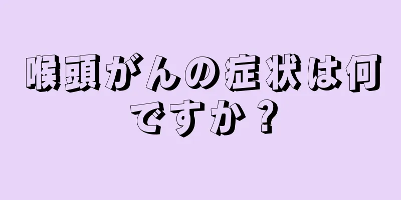 喉頭がんの症状は何ですか？