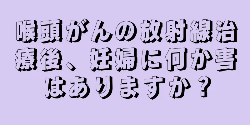 喉頭がんの放射線治療後、妊婦に何か害はありますか？