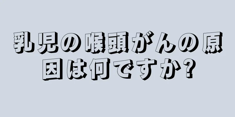 乳児の喉頭がんの原因は何ですか?