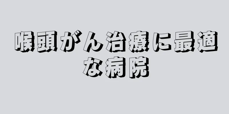 喉頭がん治療に最適な病院