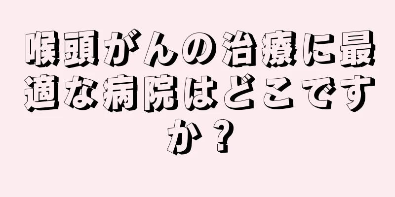 喉頭がんの治療に最適な病院はどこですか？