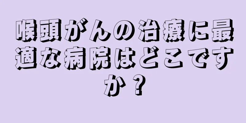 喉頭がんの治療に最適な病院はどこですか？