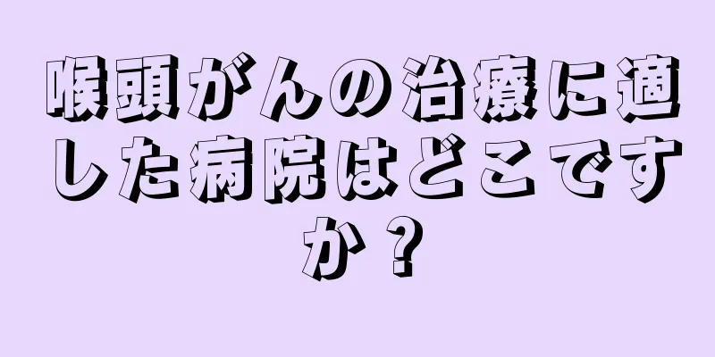 喉頭がんの治療に適した病院はどこですか？