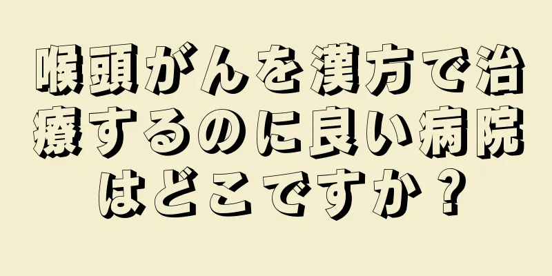 喉頭がんを漢方で治療するのに良い病院はどこですか？
