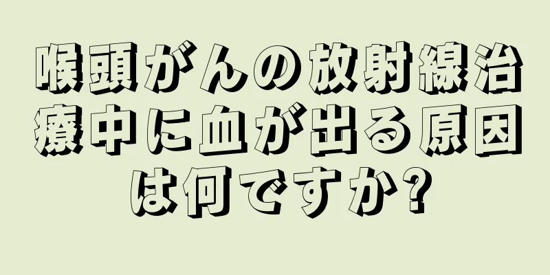 喉頭がんの放射線治療中に血が出る原因は何ですか?