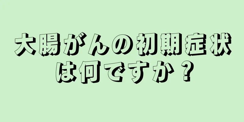 大腸がんの初期症状は何ですか？