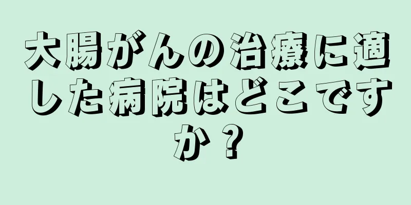 大腸がんの治療に適した病院はどこですか？