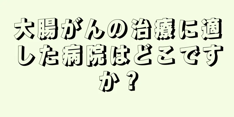 大腸がんの治療に適した病院はどこですか？