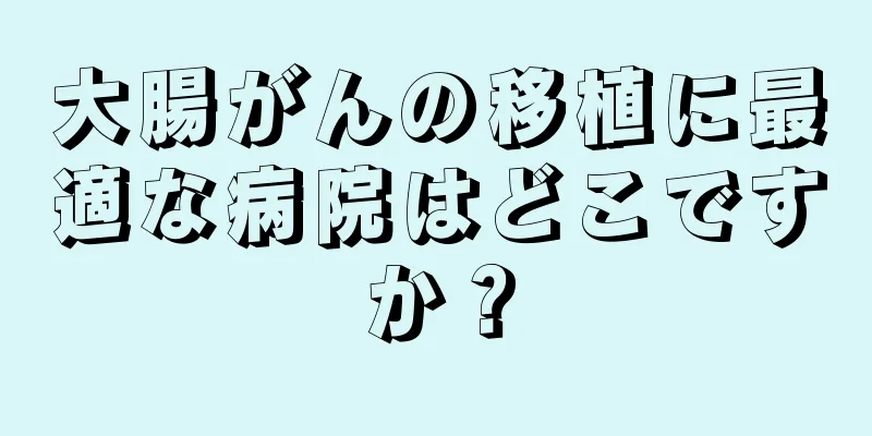 大腸がんの移植に最適な病院はどこですか？