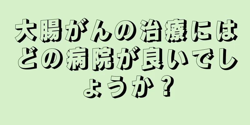大腸がんの治療にはどの病院が良いでしょうか？