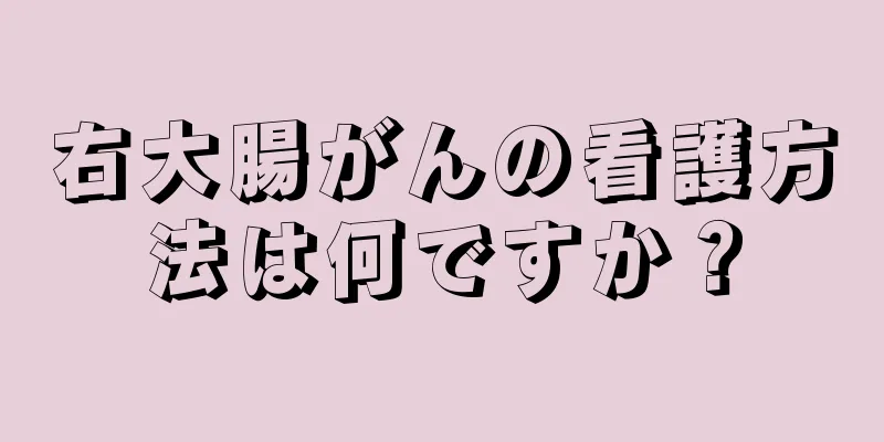右大腸がんの看護方法は何ですか？