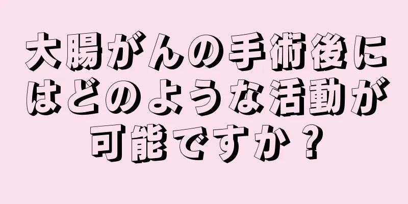 大腸がんの手術後にはどのような活動が可能ですか？