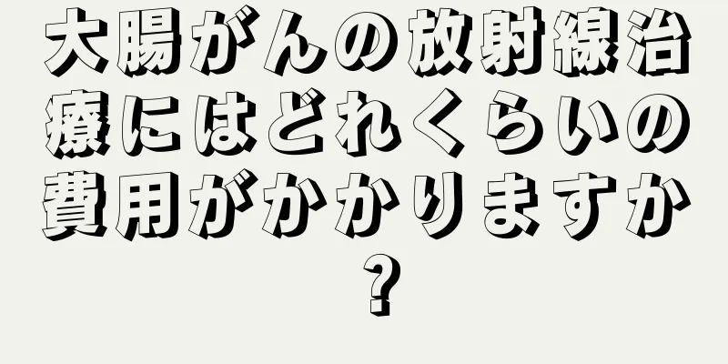 大腸がんの放射線治療にはどれくらいの費用がかかりますか？