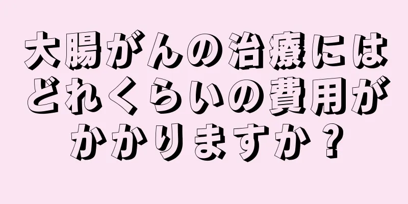 大腸がんの治療にはどれくらいの費用がかかりますか？