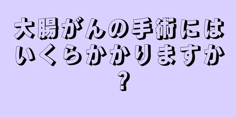大腸がんの手術にはいくらかかりますか？