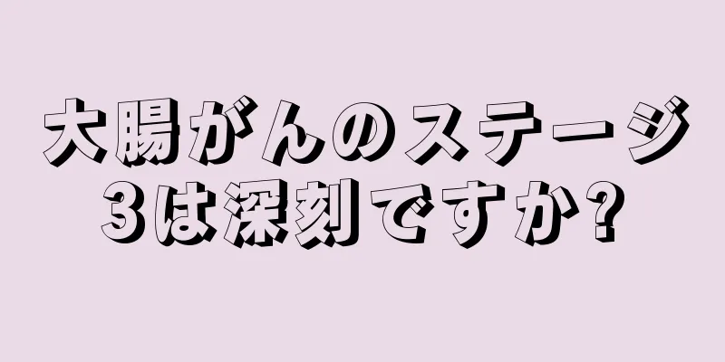 大腸がんのステージ3は深刻ですか?