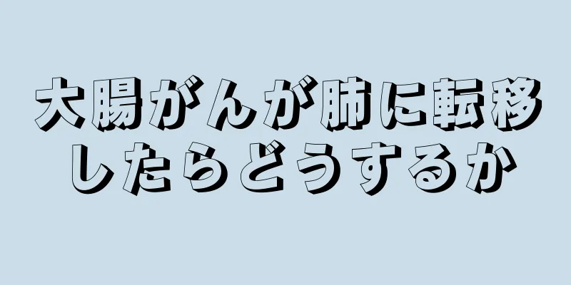 大腸がんが肺に転移したらどうするか