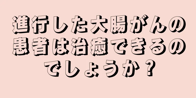 進行した大腸がんの患者は治癒できるのでしょうか？