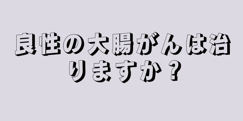良性の大腸がんは治りますか？