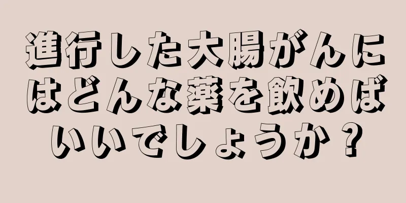 進行した大腸がんにはどんな薬を飲めばいいでしょうか？