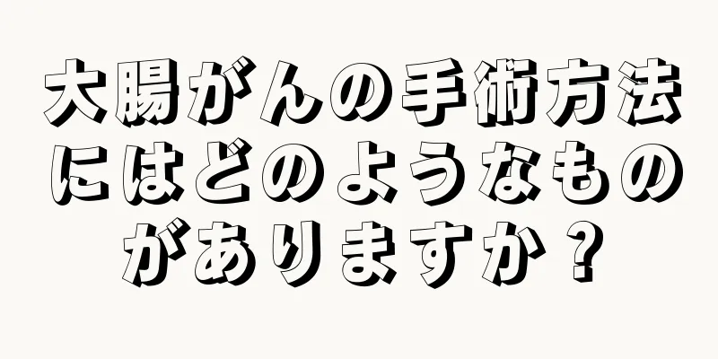 大腸がんの手術方法にはどのようなものがありますか？