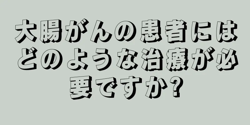 大腸がんの患者にはどのような治療が必要ですか?