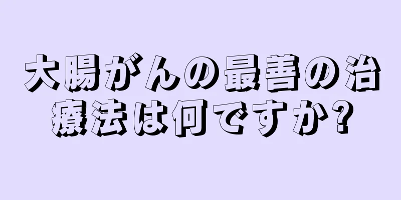 大腸がんの最善の治療法は何ですか?