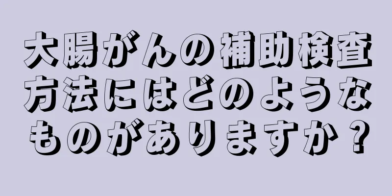 大腸がんの補助検査方法にはどのようなものがありますか？