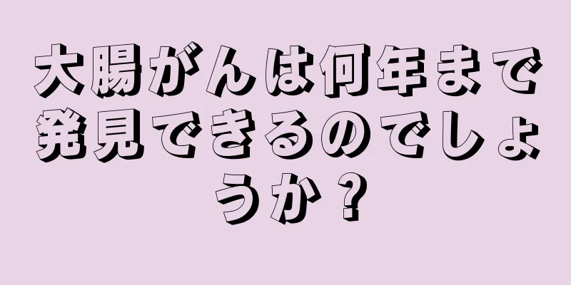 大腸がんは何年まで発見できるのでしょうか？