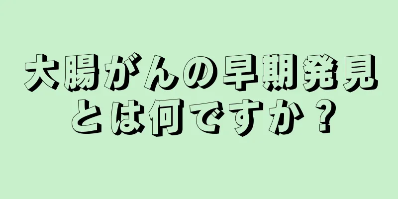 大腸がんの早期発見とは何ですか？