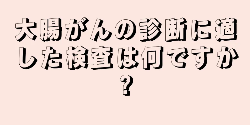 大腸がんの診断に適した検査は何ですか?
