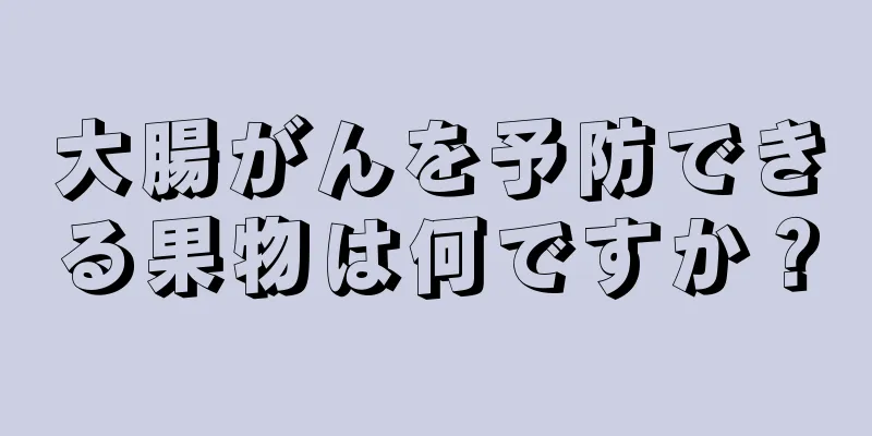 大腸がんを予防できる果物は何ですか？