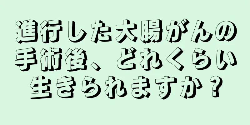 進行した大腸がんの手術後、どれくらい生きられますか？