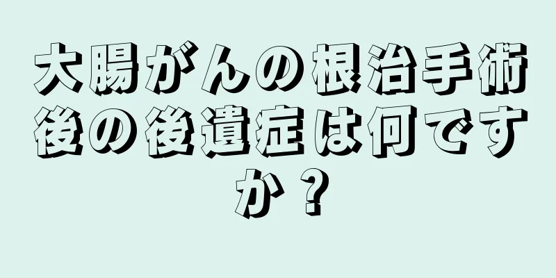 大腸がんの根治手術後の後遺症は何ですか？
