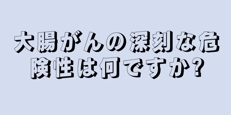 大腸がんの深刻な危険性は何ですか?