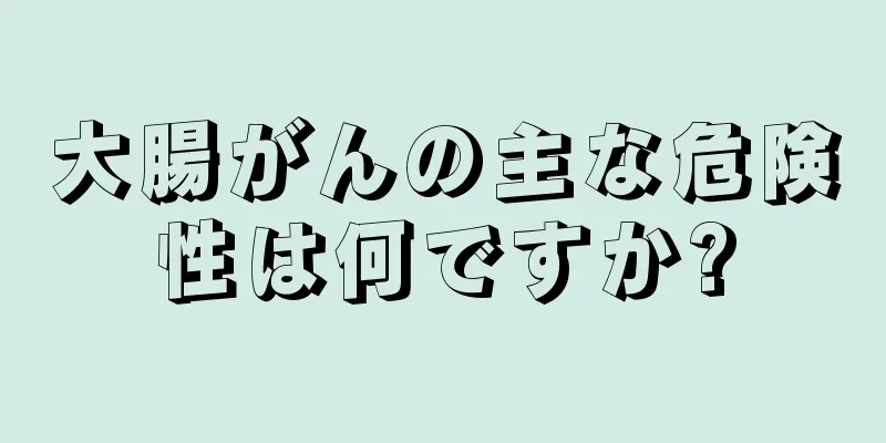 大腸がんの主な危険性は何ですか?