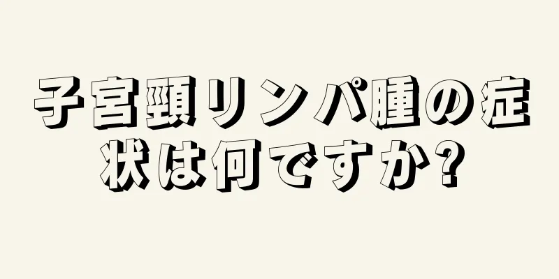 子宮頸リンパ腫の症状は何ですか?