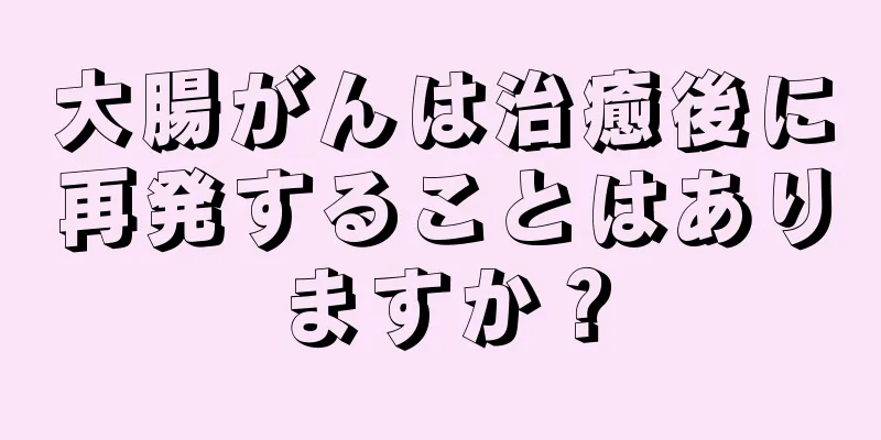 大腸がんは治癒後に再発することはありますか？