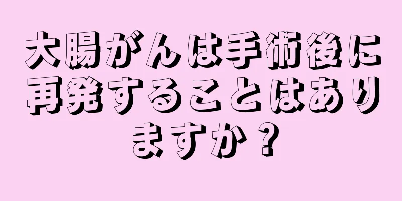 大腸がんは手術後に再発することはありますか？