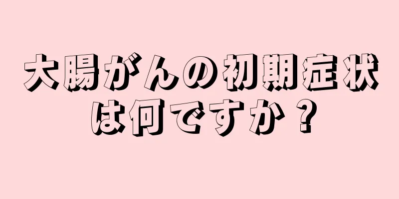 大腸がんの初期症状は何ですか？